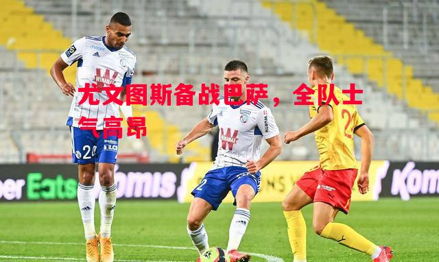 尤文图斯备战巴萨,全队士气高昂 尤文图斯备战巴萨,全队士气高昂