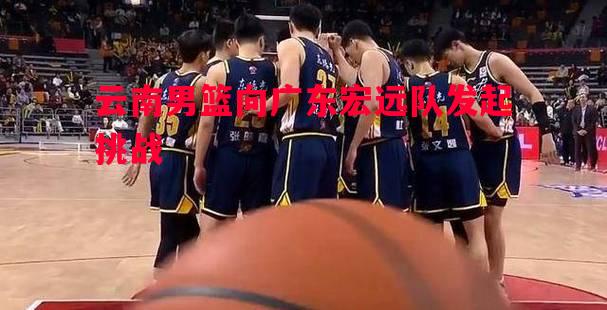 云南男篮向广东宏远队发起挑战 云南男篮向广东宏远队发起挑战