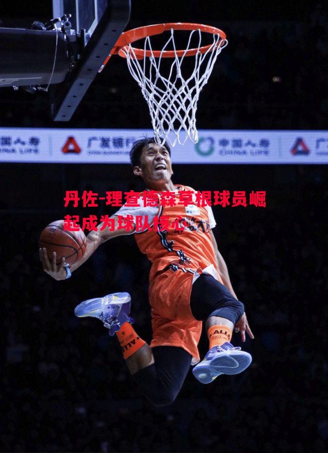 丹佐-理查德森草根球员崛起成为球队核心 丹佐-理查德森草根球员崛起成为球队核心