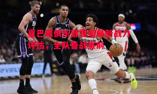 威廉希尔中文站-夏巴诺俱乐部发布最新战力评估，全队备战赛前