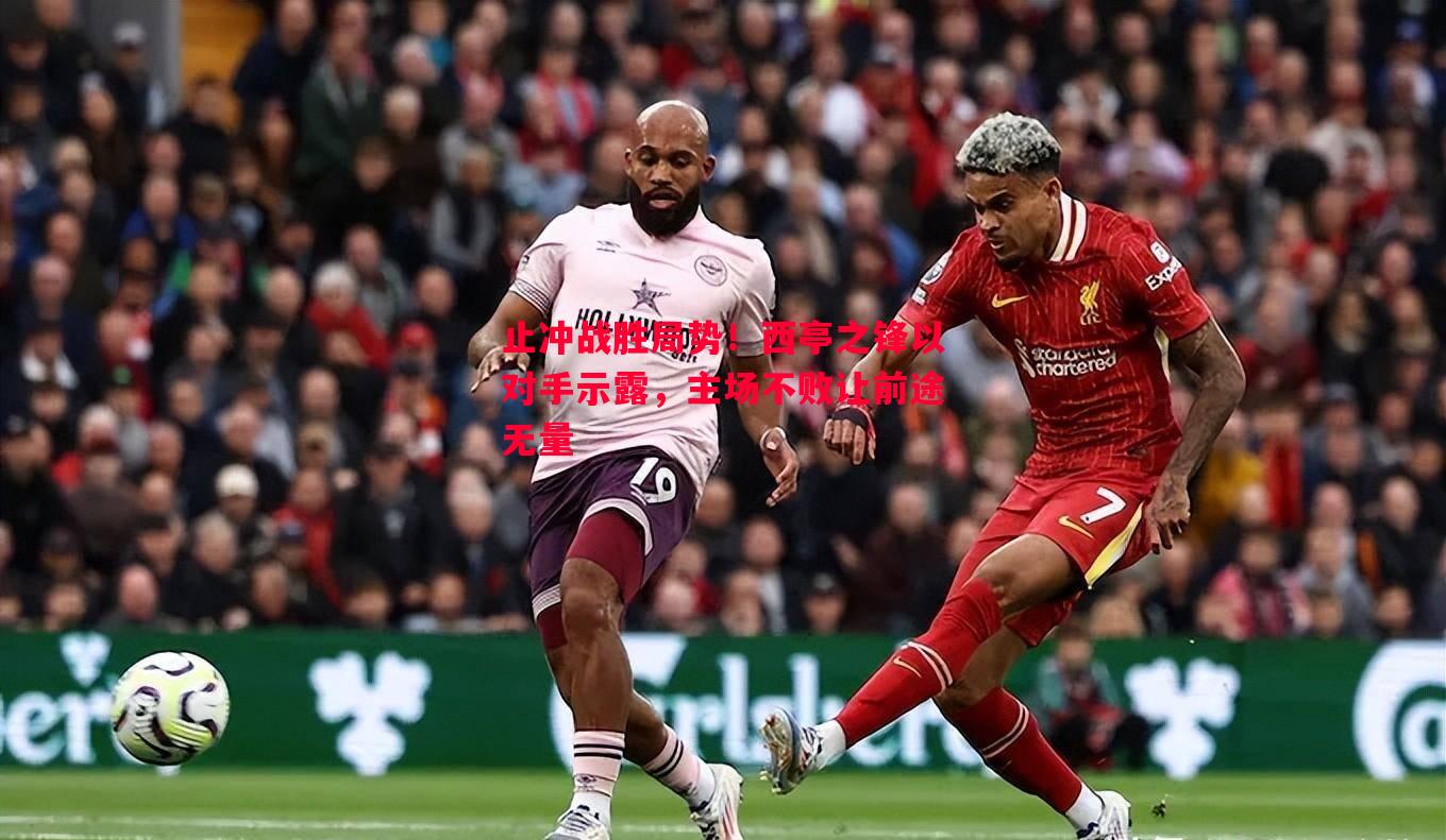 威廉希尔app-止冲战胜局势！西亭之锋以对手示露，主场不败让前途无量