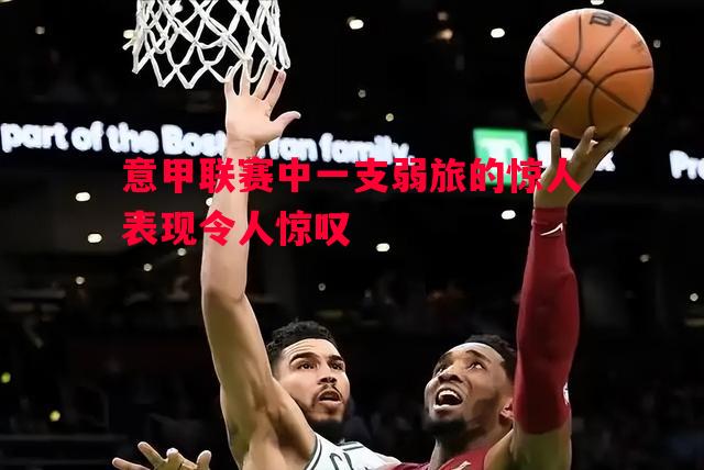 威廉希尔官网-意甲联赛中一支弱旅的惊人表现令人惊叹