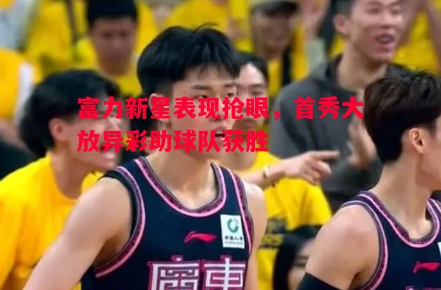 富力新星表现抢眼，首秀大放异彩助球队获胜