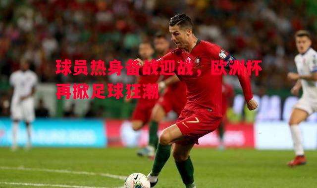 威廉希尔中文站-球员热身备战迎战，欧洲杯再掀足球狂潮