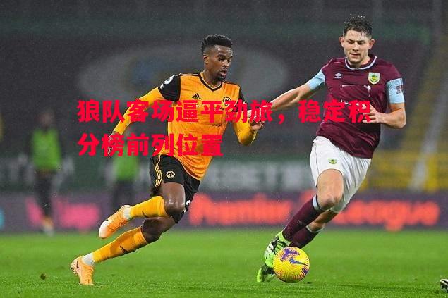 狼队客场逼平劲旅,稳定积分榜前列位置 狼队客场逼平劲旅,稳定积分榜前列位置