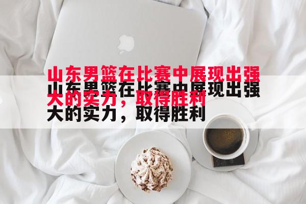 威廉希尔app-山东男篮在比赛中展现出强大的实力，取得胜利